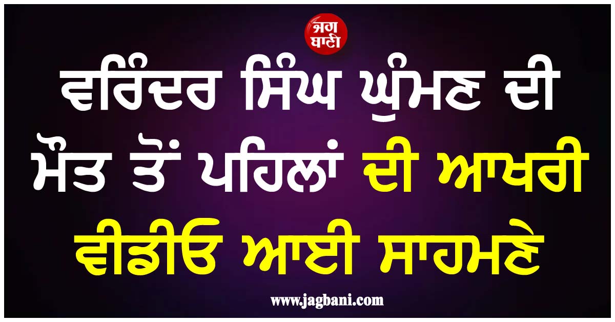 ਵਰਿੰਦਰ ਸਿੰਘ ਘੁੰਮਣ ਦੀ ਮੌਤ ਤੋਂ ਪਹਿਲਾਂ ਦੀ ਆਖਰੀ ਵੀਡੀਓ ਆਈ ਸਾਹਮਣੇ