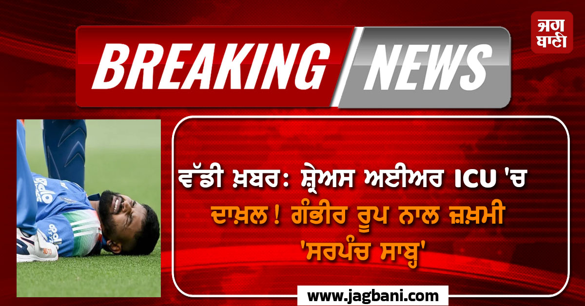 ਵੱਡੀ ਖ਼ਬਰ: ਸ਼੍ਰੇਅਸ ਅਈਅਰ ICU 'ਚ ਦਾਖ਼ਲ! ਗੰਭੀਰ ਰੂਪ ਨਾਲ ਜ਼ਖ਼ਮੀ 'ਸਰਪੰਚ ਸਾਬ੍ਹ'