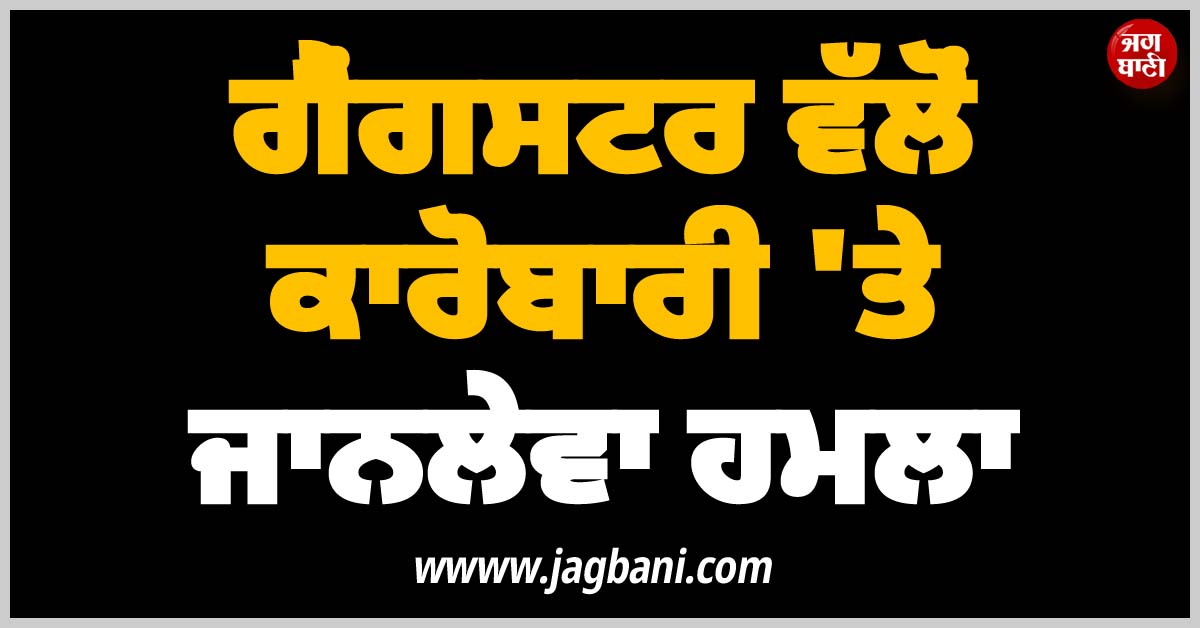 ਗੈਂਗਸਟਰ ਵੱਲੋਂ ਕਾਰੋਬਾਰੀ ''ਤੇ ਜਾਨਲੇਵਾ ਹਮਲਾ, ਪਿਸਤੌਲ ਦੇ ਬੱਟ ਤੇ ਸੂਏ ਮਾਰ ਕੇ ਕੀਤਾ ਜ਼ਖ਼ਮੀ