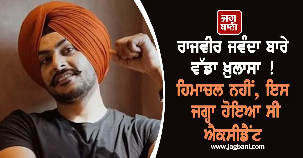 ਰਾਜਵੀਰ ਜਵੰਦਾ ਬਾਰੇ ਵੱਡਾ ਖ਼ੁਲਾਸਾ ! ਹਿਮਾਚਲ ਨਹੀਂ, ਇਸ ਜਗ੍ਹਾ ਹੋਇਆ ਸੀ ਐਕਸੀਡੈਂਟ