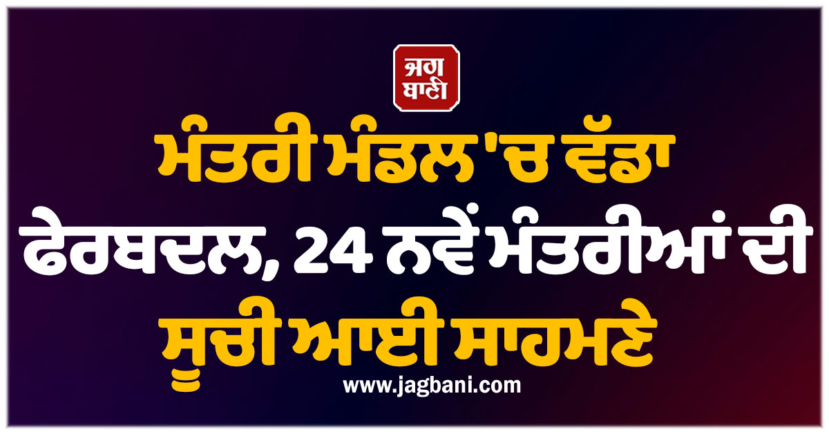 ਮੰਤਰੀ ਮੰਡਲ 'ਚ ਵੱਡਾ ਫੇਰਬਦਲ, 24 ਨਵੇਂ ਮੰਤਰੀਆਂ ਦੀ ਸੂਚੀ ਆਈ ਸਾਹਮਣੇ