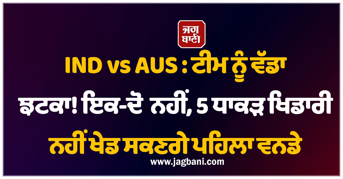 IND vs AUS : ਟੀਮ ਨੂੰ ਵੱਡਾ ਝਟਕਾ! ਇਕ-ਦੋ ਨਹੀਂ, 5 ਧਾਕੜ ਖਿਡਾਰੀ ਨਹੀਂ ਖੇਡ ਸਕਣਗੇ ਪਹਿਲਾ ਵਨਡੇ