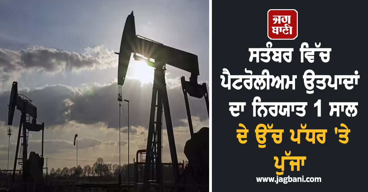 ਸਤੰਬਰ ਵਿੱਚ ਪੈਟਰੋਲੀਅਮ ਉਤਪਾਦਾਂ ਦਾ ਨਿਰਯਾਤ 1 ਸਾਲ ਦੇ ਉੱਚ ਪੱਧਰ ''ਤੇ ਪੁੱਜਾ