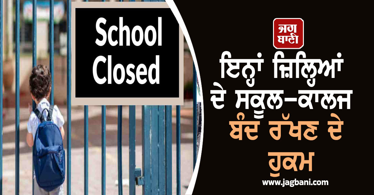 ਇਨ੍ਹਾਂ ਜ਼ਿਲ੍ਹਿਆਂ ਦੇ ਸਕੂਲ-ਕਾਲਜ ਬੰਦ ਰੱਖਣ ਦੇ ਹੁਕਮ, ਜਾਣੋ ਕਾਰਨ ਤੇ ਪੜ੍ਹੋ ਪੂਰੀ LIST