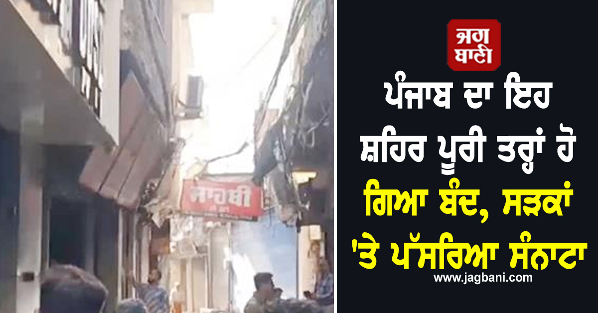 ਪੰਜਾਬ ਦਾ ਇਹ ਸ਼ਹਿਰ ਪੂਰੀ ਤਰ੍ਹਾਂ ਹੋ ਗਿਆ ਬੰਦ, ਸੜਕਾਂ ''ਤੇ ਪੱਸਰਿਆ ਸੰਨਾਟਾ