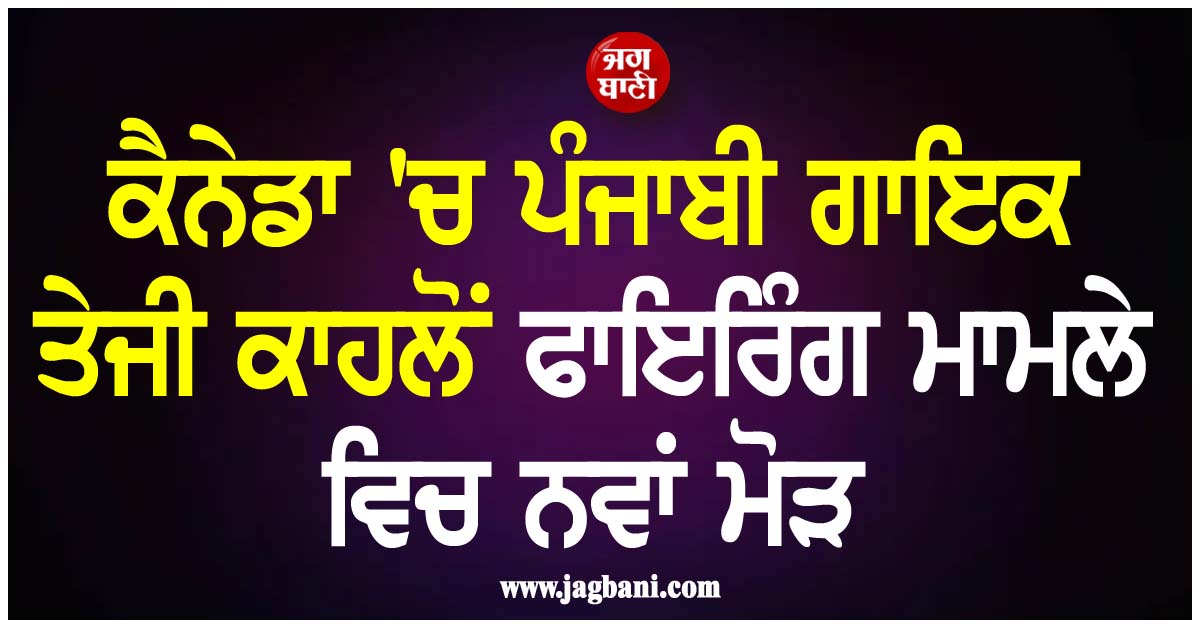 ਕੈਨੇਡਾ ''ਚ ਪੰਜਾਬੀ ਗਾਇਕ ਤੇਜੀ ਕਾਹਲੋਂ ਫਾਇਰਿੰਗ ਮਾਮਲੇ ਵਿਚ ਨਵਾਂ ਮੋੜ