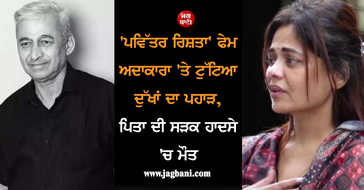 ''ਪਵਿੱਤਰ ਰਿਸ਼ਤਾ'' ਫੇਮ ਅਦਾਕਾਰਾ ''ਤੇ ਟੁੱਟਿਆ ਦੁੱਖਾਂ ਦਾ ਪਹਾੜ, ਪਿਤਾ ਦੀ ਸੜਕ ਹਾਦਸੇ ''ਚ ਮੌਤ
