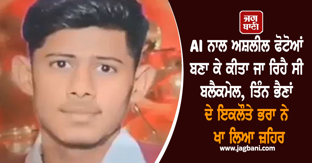 AI ਨਾਲ ਅਸ਼ਲੀਲ ਫੋਟੋਆਂ ਬਣਾ ਕੇ ਕੀਤਾ ਜਾ ਰਿਹੈ ਸੀ ਬਲੈਕਮੇਲ, ਤਿੰਨ ਭੈਣਾਂ ਦੇ ਇਕਲੌਤੇ ਭਰਾ ਨੇ ਖਾ ਲਿਆ ਜ਼ਹਿਰ