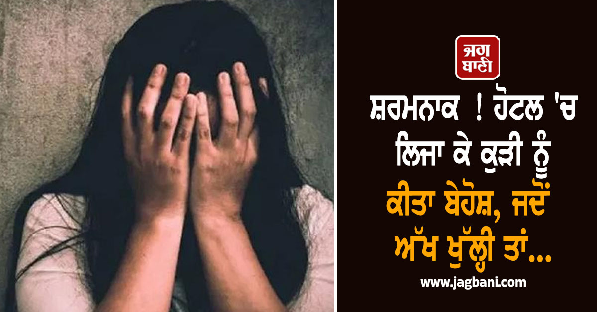 ਸ਼ਰਮਨਾਕ ! ਹੋਟਲ ''ਚ ਲਿਜਾ ਕੇ ਕੁੜੀ ਨੂੰ ਕੀਤਾ ਬੇਹੋਸ਼, ਜਦੋਂ ਅੱਖ ਖੁੱਲ੍ਹੀ ਤਾਂ...