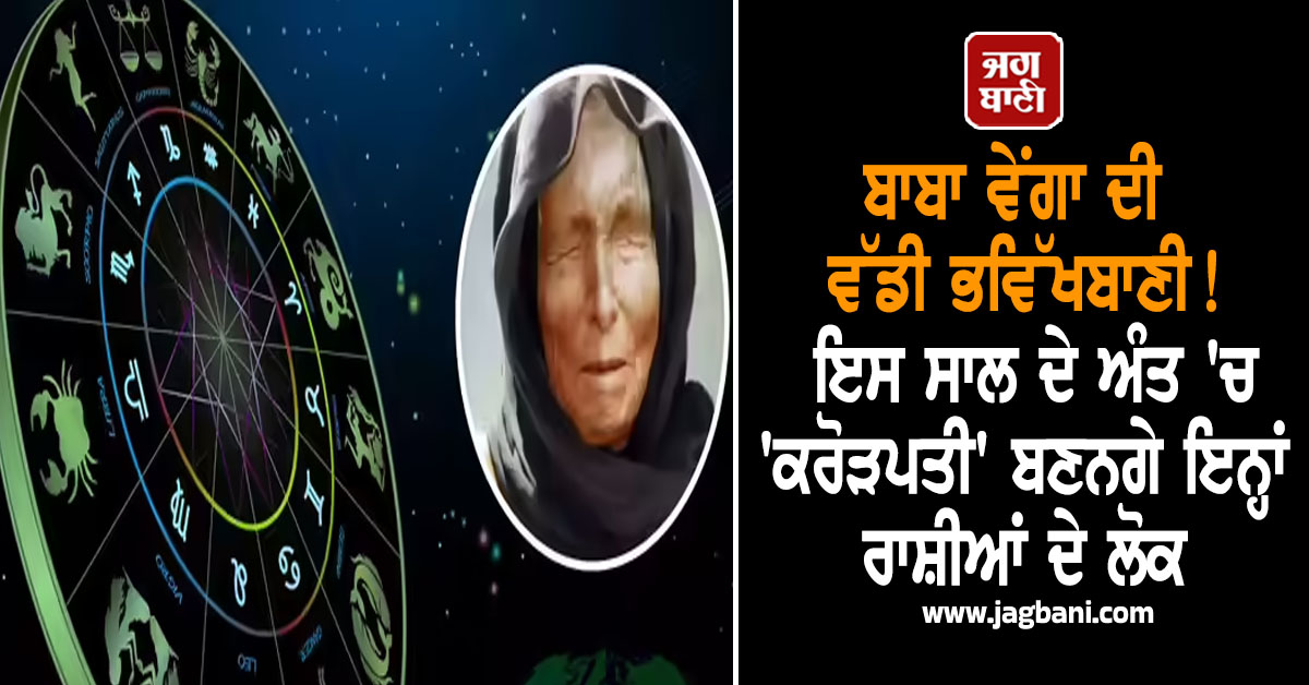 ਬਾਬਾ ਵੇਂਗਾ ਦੀ ਭਵਿੱਖਬਾਣੀ! ਇਸ ਸਾਲ ਦੇ ਅੰਤ 'ਚ 'ਕਰੋੜਪਤੀ' ਬਣਨਗੇ ਇਨ੍ਹਾਂ ਰਾਸ਼ੀਆਂ ਦੇ ਲੋਕ, ਲੱਗ ਸਕਦੀ ਹੈ ਲਾਟਰੀ