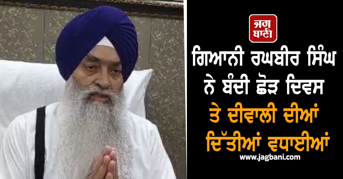 ਗਿਆਨੀ ਰਘਬੀਰ ਸਿੰਘ ਨੇ ਬੰਦੀ ਛੋੜ ਦਿਵਸ ਤੇ ਦੀਵਾਲੀ ਦੀਆਂ ਦਿੱਤੀਆਂ ਵਧਾਈਆਂ