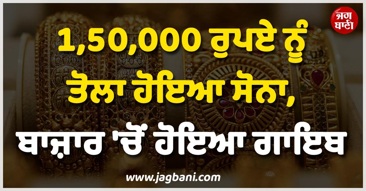 1,50,000 ਰੁਪਏ ਨੂੰ ਤੋਲਾ ਹੋਇਆ ਸੋਨਾ, ਬਾਜ਼ਾਰ ''ਚੋਂ ਹੋਇਆ ਗਾਇਬ
