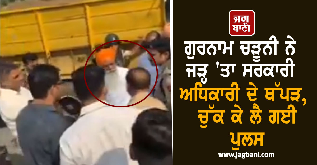 ਗੁਰਨਾਮ ਚੜੂਨੀ ਨੇ ਜੜ੍ਹ 'ਤਾ ਸਰਕਾਰੀ ਅਧਿਕਾਰੀ ਦੇ ਥੱਪੜ, ਚੁੱਕ ਕੇ ਲੈ ਗਈ ਪੁਲਸ