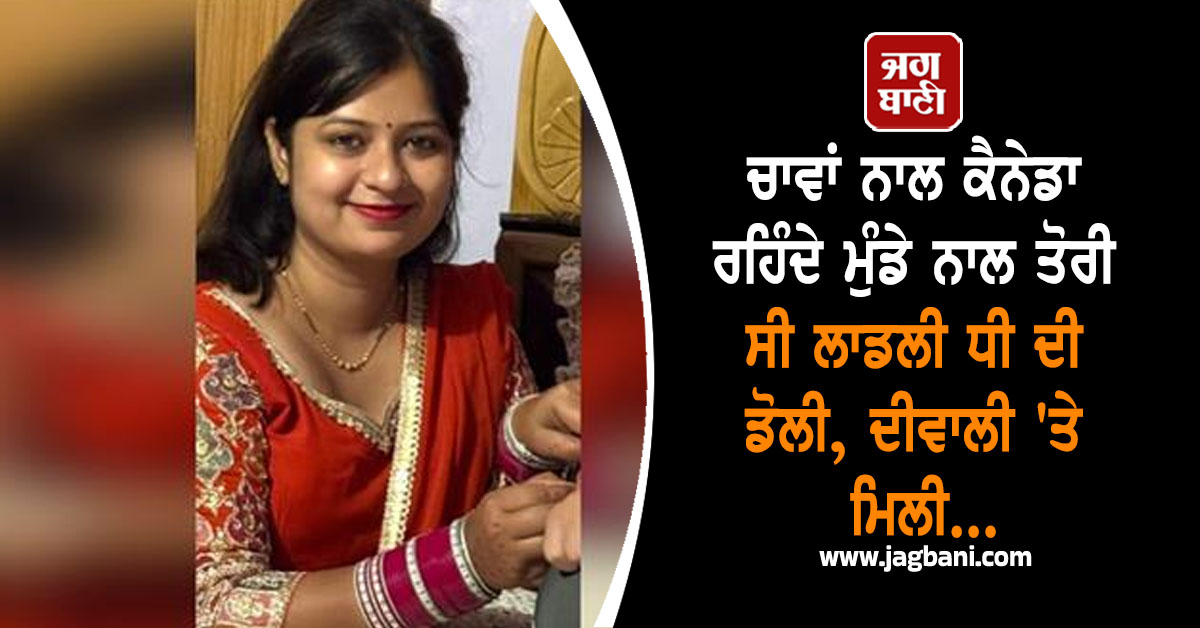 ਚਾਵਾਂ ਨਾਲ ਕੈਨੇਡਾ ਰਹਿੰਦੇ ਮੁੰਡੇ ਨਾਲ ਤੋਰੀ ਸੀ ਲਾਡਲੀ ਧੀ ਦੀ ਡੋਲੀ, ਦੀਵਾਲੀ 'ਤੇ ਮਿਲੀ ਖ਼ਬਰ ਨੇ ਉਡਾਏ ਹੋਸ਼