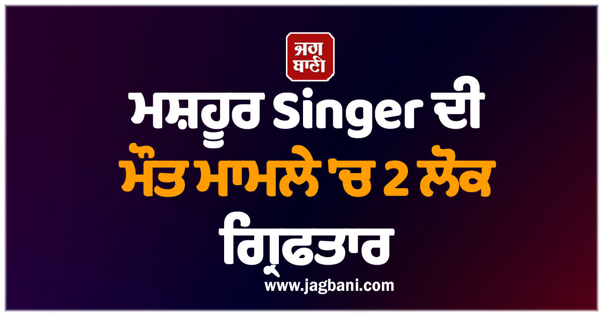 ਮਸ਼ਹੂਰ Singer ਦੀ ਮੌਤ ਮਾਮਲੇ 'ਚ 2 ਲੋਕ ਗ੍ਰਿਫਤਾਰ
