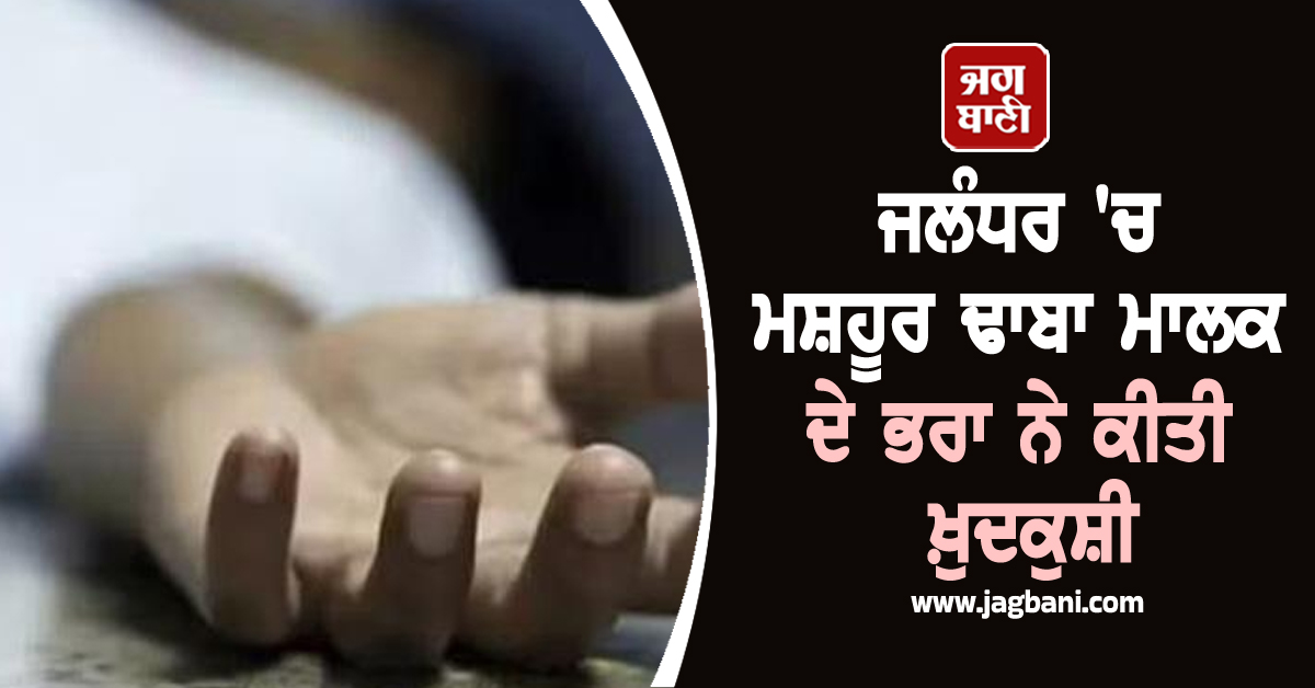 ਜਲੰਧਰ 'ਚ ਮਸ਼ਹੂਰ ਢਾਬਾ ਮਾਲਕ ਦੇ ਭਰਾ ਨੇ ਕੀਤੀ ਖ਼ੁਦਕੁਸ਼ੀ, ਦੋ ਦਿਨ ਪਹਿਲਾਂ ਹੀ ਵਿਦੇਸ਼ੋਂ ਪਰਤੀ ਸੀ ਧੀ