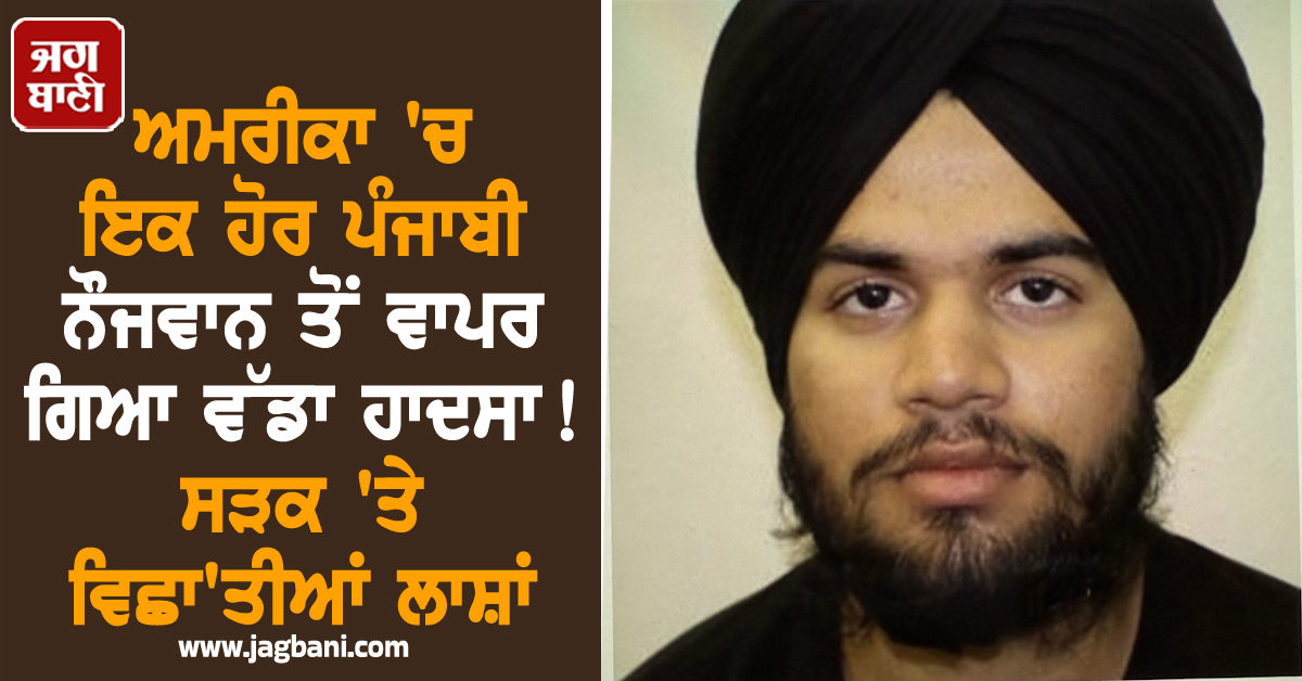 ਅਮਰੀਕਾ 'ਚ ਇਕ ਹੋਰ ਪੰਜਾਬੀ ਨੌਜਵਾਨ ਤੋਂ ਵਾਪਰ ਗਿਆ ਵੱਡਾ ਹਾਦਸਾ ! ਸੜਕ 'ਤੇ ਵਿਛਾ'ਤੀਆਂ ਲਾਸ਼ਾਂ