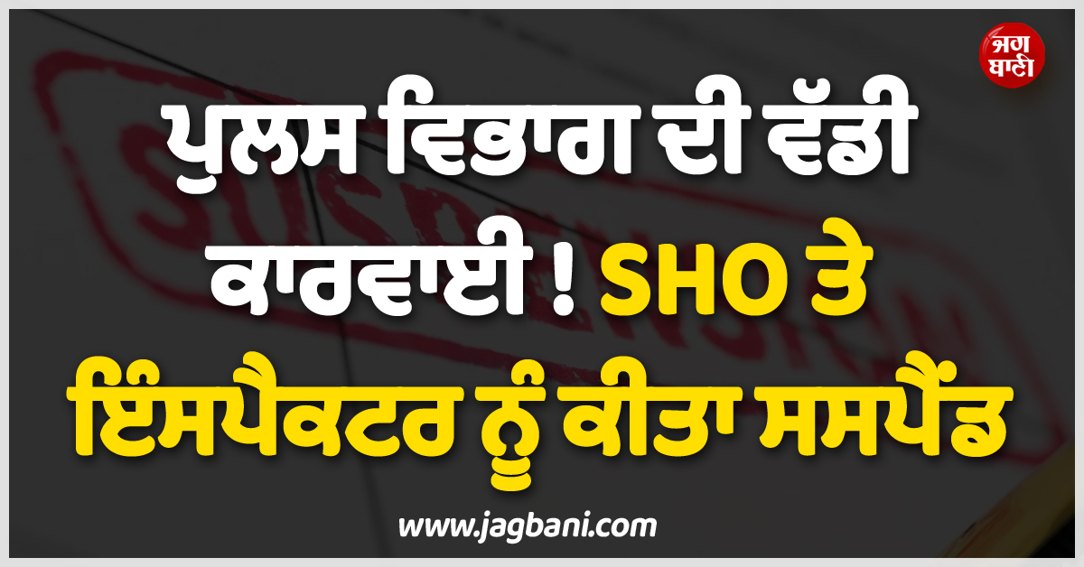 ਪੁਲਸ ਵਿਭਾਗ ਦੀ ਵੱਡੀ ਕਾਰਵਾਈ ! SHO ਤੇ ਇੰਸਪੈਕਟਰ ਨੂੰ ਕੀਤਾ ਸਸਪੈਂਡ