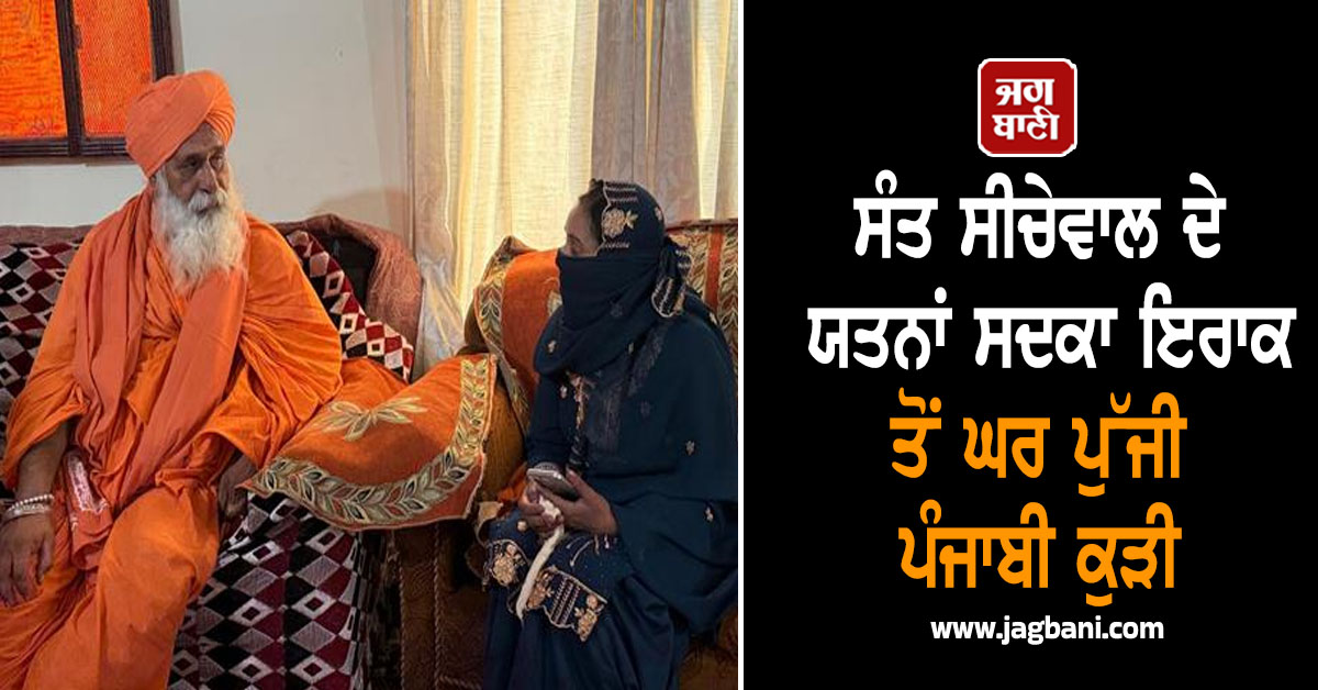 ਸੰਤ ਸੀਚੇਵਾਲ ਦੇ ਯਤਨਾਂ ਸਦਕਾ ਇਰਾਕ ਤੋਂ ਘਰ ਪੁੱਜੀ ਪੰਜਾਬੀ ਕੁੜੀ, ਸੁਣਾਈ ਦਰਦਭਰੀ ਦਾਸਤਾਨ