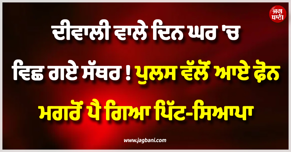ਦੀਵਾਲੀ ਵਾਲੇ ਦਿਨ ਘਰ 'ਚ ਵਿਛ ਗਏ ਸੱਥਰ ! ਪੁਲਸ ਵੱਲੋਂ ਆਏ ਫ਼ੋਨ ਮਗਰੋਂ ਪੈ ਗਿਆ ਪਿੱਟ-ਸਿਆਪਾ