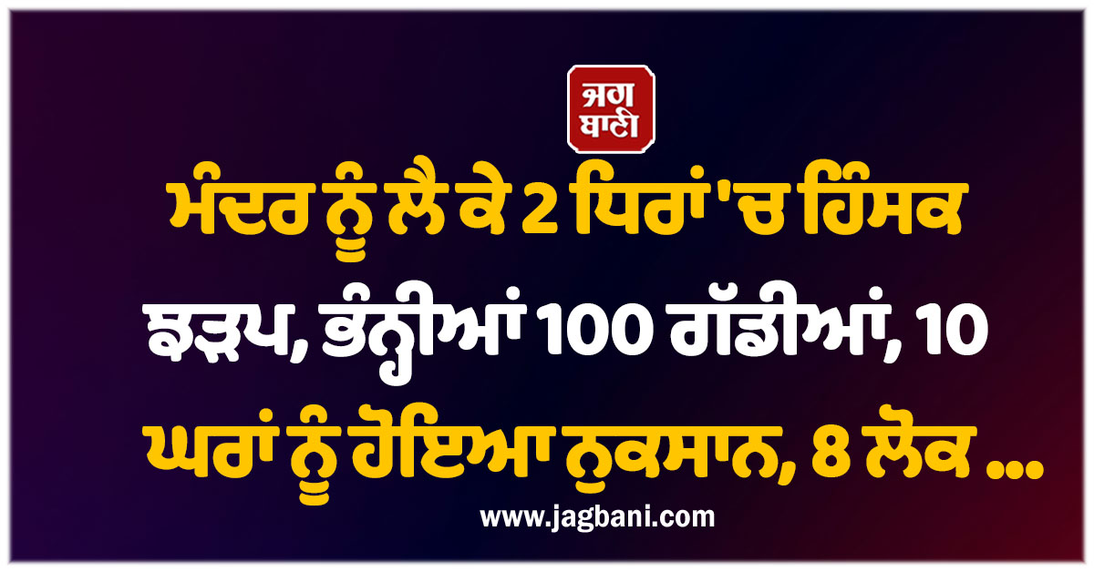 ਮੰਦਰ ਨੂੰ ਲੈ ਕੇ 2 ਧਿਰਾਂ 'ਚ ਹਿੰਸਕ ਝੜਪ, ਭੰਨ੍ਹੀਆਂ 100 ਗੱਡੀਆਂ, 10 ਘਰਾਂ ਨੂੰ ਹੋਇਆ ਨੁਕਸਾਨ, 8 ਲੋਕ...