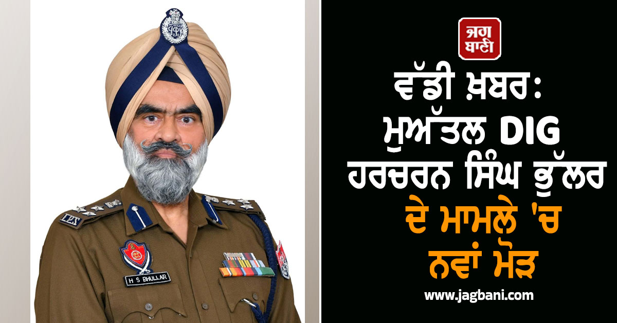 ਵੱਡੀ ਖ਼ਬਰ: ਮੁਅੱਤਲ DIG ਹਰਚਰਨ ਸਿੰਘ ਭੁੱਲਰ ਦੇ ਮਾਮਲੇ 'ਚ ਨਵਾਂ ਮੋੜ