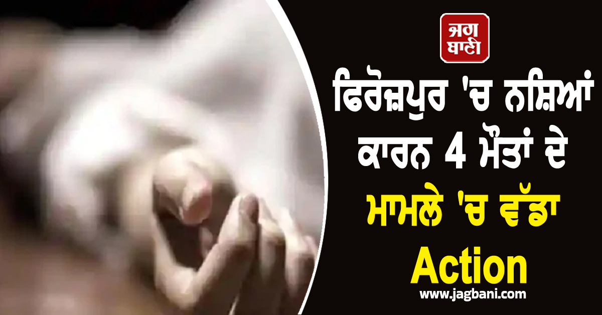 ਫਿਰੋਜ਼ਪੁਰ 'ਚ ਨਸ਼ਿਆਂ ਕਾਰਨ 4 ਮੌਤਾਂ ਦੇ ਮਾਮਲੇ 'ਚ ਵੱਡਾ Action, ਪੜ੍ਹੋ ਪੂਰੀ ਖ਼ਬਰ