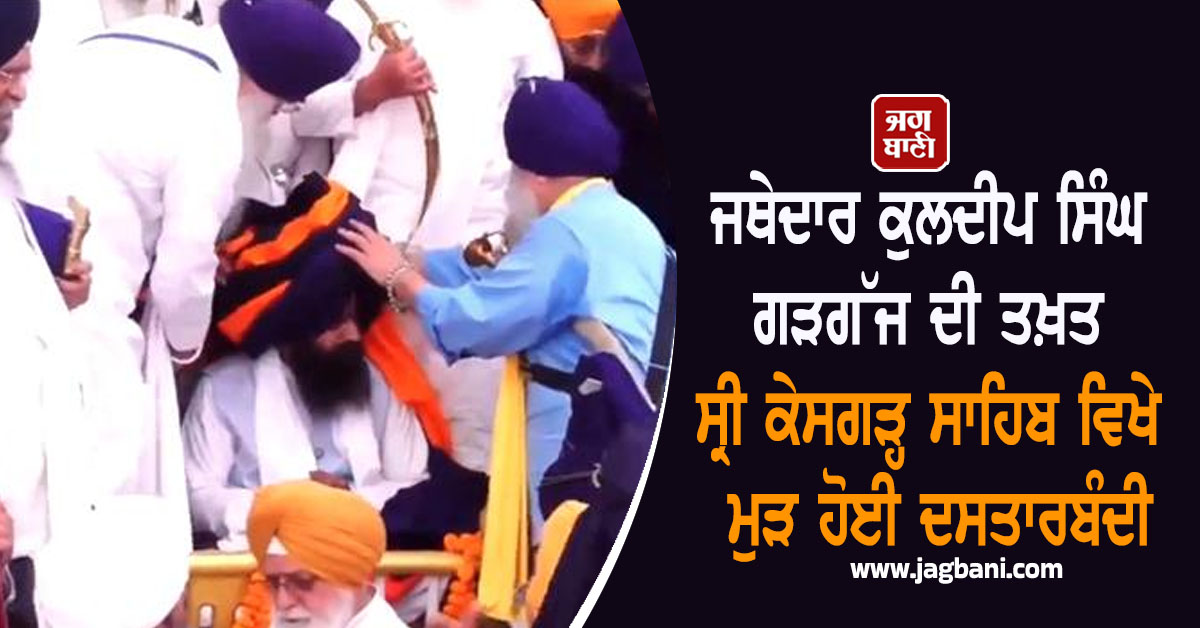 ਜਥੇਦਾਰ ਕੁਲਦੀਪ ਸਿੰਘ ਗੜਗੱਜ ਦੀ ਤਖ਼ਤ ਸ੍ਰੀ ਕੇਸਗੜ੍ਹ ਸਾਹਿਬ ਵਿਖੇ ਮੁੜ ਹੋਈ ਦਸਤਾਰਬੰਦੀ, ਆਖੀਆਂ ਵੱਡੀਆਂ ਗੱਲਾਂ