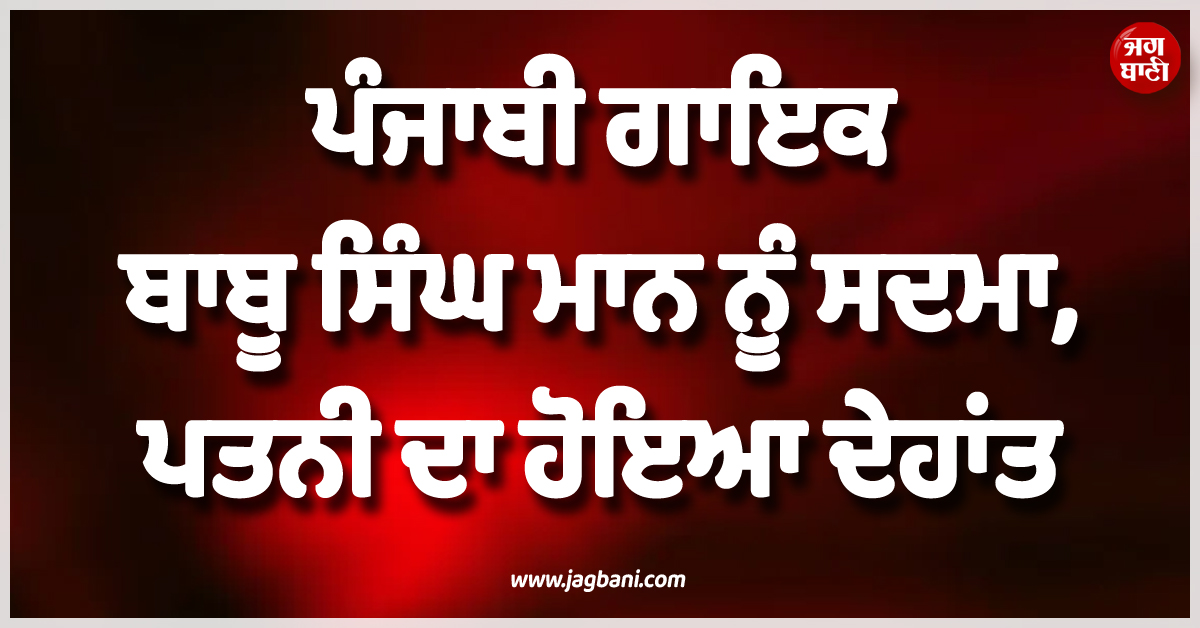 ਪੰਜਾਬੀ ਗਾਇਕ ਬਾਬੂ ਸਿੰਘ ਮਾਨ ਨੂੰ ਸਦਮਾ, ਪਤਨੀ ਦਾ ਹੋਇਆ ਦੇਹਾਂਤ