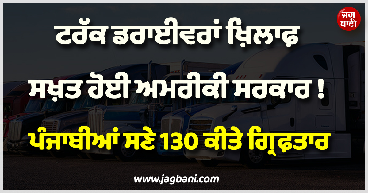 ਟਰੱਕ ਡਰਾਈਵਰਾਂ ਖ਼ਿਲਾਫ਼ ਸਖ਼ਤ ਹੋਈ ਅਮਰੀਕੀ ਸਰਕਾਰ ! ਪੰਜਾਬੀਆਂ ਸਣੇ 130 ਕੀਤੇ ਗ੍ਰਿਫ਼ਤਾਰ