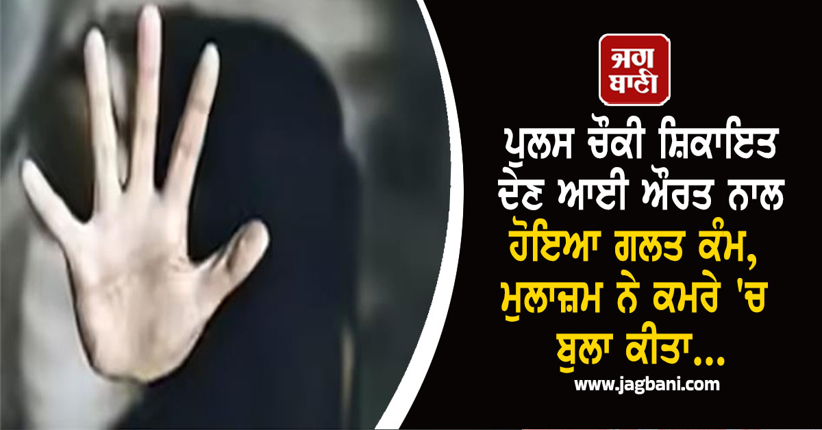 ਪੁਲਸ ਚੌਕੀ ਸ਼ਿਕਾਇਤ ਦੇਣ ਆਈ ਔਰਤ ਨਾਲ ਹੋਇਆ ਗਲਤ ਕੰਮ, ਮੁਲਾਜ਼ਮ ਨੇ ਕਮਰੇ 'ਚ ਬੁਲਾ ਕੀਤਾ...