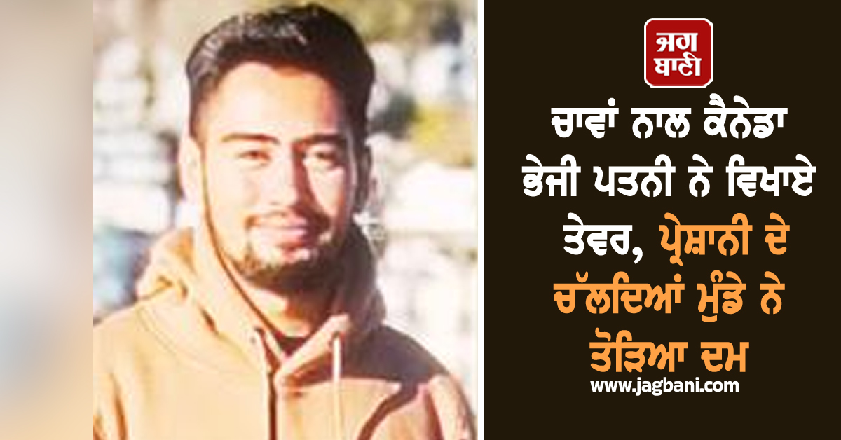 ਚਾਵਾਂ ਨਾਲ ਕੈਨੇਡਾ ਭੇਜੀ ਪਤਨੀ ਨੇ ਵਿਖਾਏ ਤੇਵਰ, ਪ੍ਰੇਸ਼ਾਨੀ ਦੇ ਚੱਲਦਿਆਂ ਮੁੰਡੇ ਨੇ ਤੋੜਿਆ ਦਮ