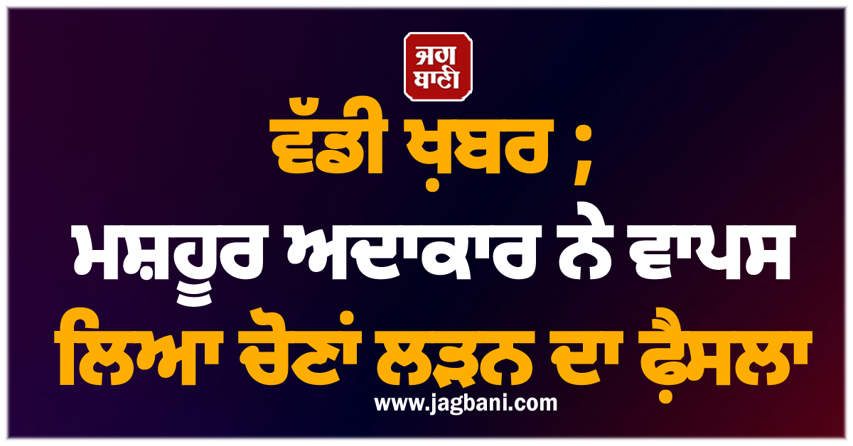 ਵੱਡੀ ਖ਼ਬਰ ; ਮਸ਼ਹੂਰ ਅਦਾਕਾਰ ਨੇ ਵਾਪਸ ਲਿਆ ਚੋਣਾਂ ਲੜਨ ਦਾ ਫ਼ੈਸਲਾ, ਜਾਣੋ ਕੀ ਰਹੀ ਵਜ੍ਹਾ