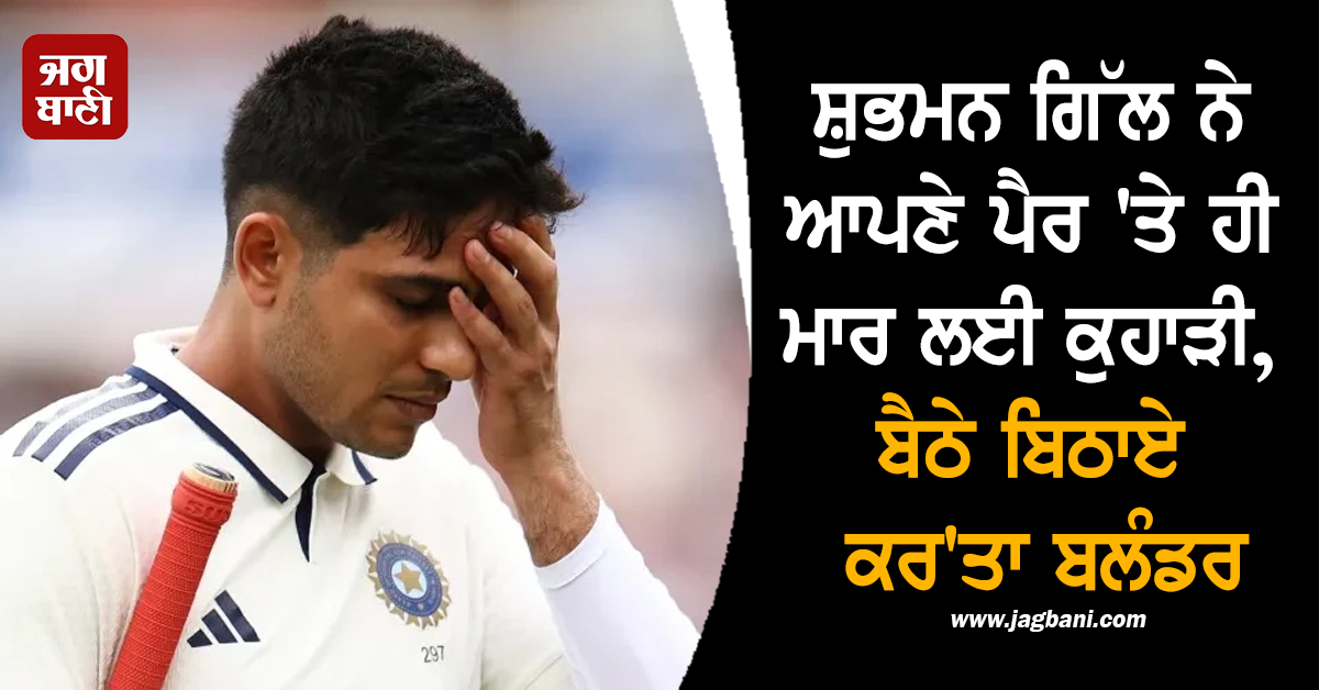 ਸ਼ੁਭਮਨ ਗਿੱਲ ਨੇ ਆਪਣੇ ਪੈਰ ''ਤੇ ਹੀ ਮਾਰ ਲਈ ਕੁਹਾੜੀ, ਬੈਠੇ ਬਿਠਾਏ ਕਰ''ਤਾ ਬਲੰਡਰ