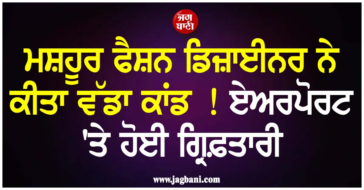ਮਸ਼ਹੂਰ ਫੈਸ਼ਨ ਡਿਜ਼ਾਈਨਰ ਨੇ ਕੀਤਾ ਵੱਡਾ ਕਾਂਡ ! ਏਅਰਪੋਰਟ 'ਤੇ ਹੋਈ ਗ੍ਰਿਫ਼ਤਾਰੀ