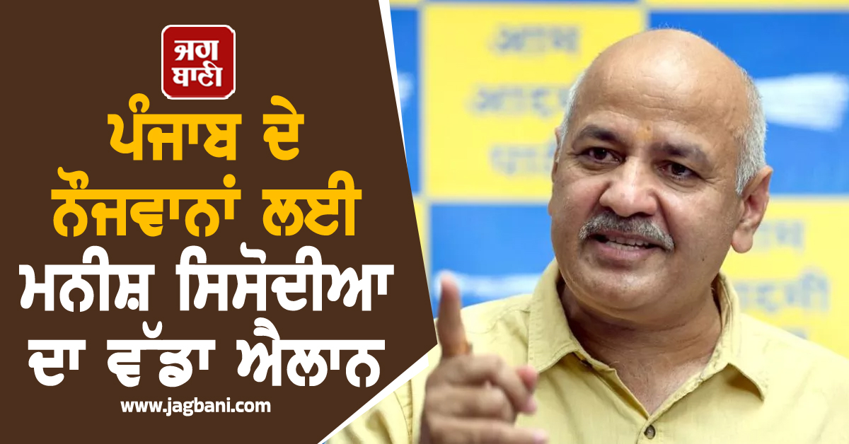 ਪੰਜਾਬ ਦੇ ਨੌਜਵਾਨਾਂ ਲਈ ਮਨੀਸ਼ ਸਿਸੋਦੀਆ ਦਾ ਵੱਡਾ ਐਲਾਨ
