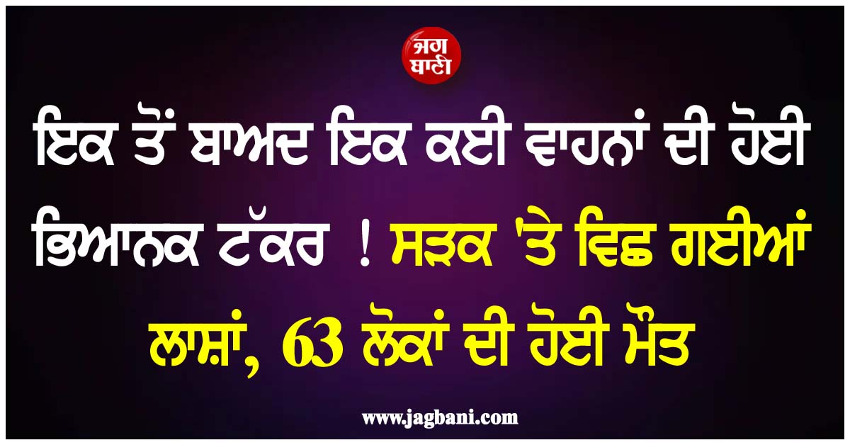 ਇਕ ਤੋਂ ਬਾਅਦ ਇਕ ਕਈ ਵਾਹਨਾਂ ਦੀ ਹੋਈ ਭਿਆਨਕ ਟੱਕਰ ! ਸੜਕ ''ਤੇ ਵਿਛ ਗਈਆਂ ਲਾਸ਼ਾਂ, 63 ਲੋਕਾਂ ਦੀ ਹੋਈ ਮੌਤ
