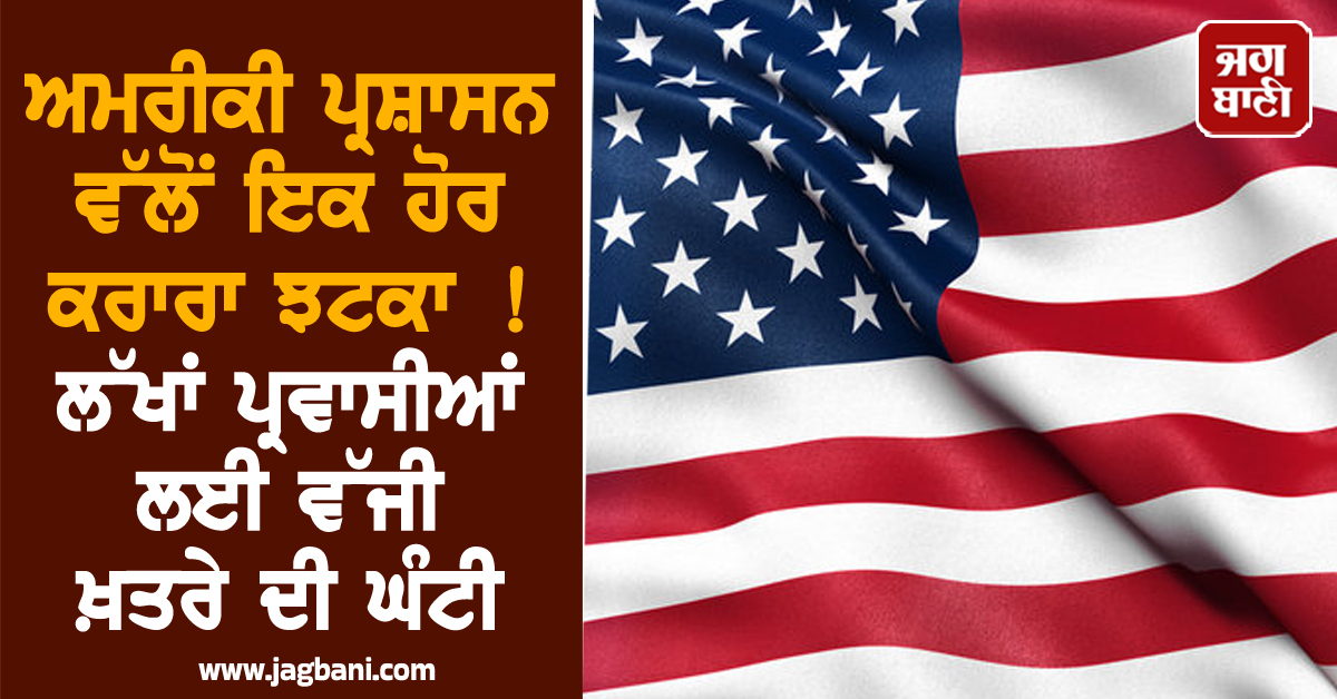 ਅਮਰੀਕੀ ਪ੍ਰਸ਼ਾਸਨ ਵੱਲੋਂ ਇਕ ਹੋਰ ਕਰਾਰਾ ਝਟਕਾ ! ਲੱਖਾਂ ਪ੍ਰਵਾਸੀਆਂ ਲਈ ਵੱਜੀ ਖ਼ਤਰੇ ਦੀ ਘੰਟੀ