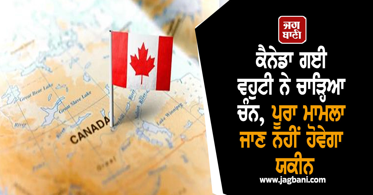 ਕੈਨੇਡਾ ਗਈ ਵਹੁਟੀ ਨੇ ਚਾੜ੍ਹਿਆ ਚੰਨ, ਪੂਰਾ ਮਾਮਲਾ ਜਾਣ ਨਹੀਂ ਹੋਵੇਗਾ ਯਕੀਨ