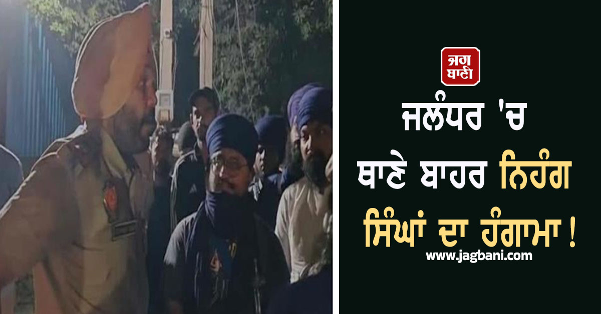 ਜਲੰਧਰ 'ਚ ਥਾਣੇ ਬਾਹਰ ਨਿਹੰਗ ਸਿੰਘਾਂ ਦਾ ਹੰਗਾਮਾ! SHO ਵੀ ਭੜਕੇ, ਪੂਰਾ ਮਾਮਲਾ ਕਰੇਗਾ ਹੈਰਾਨ