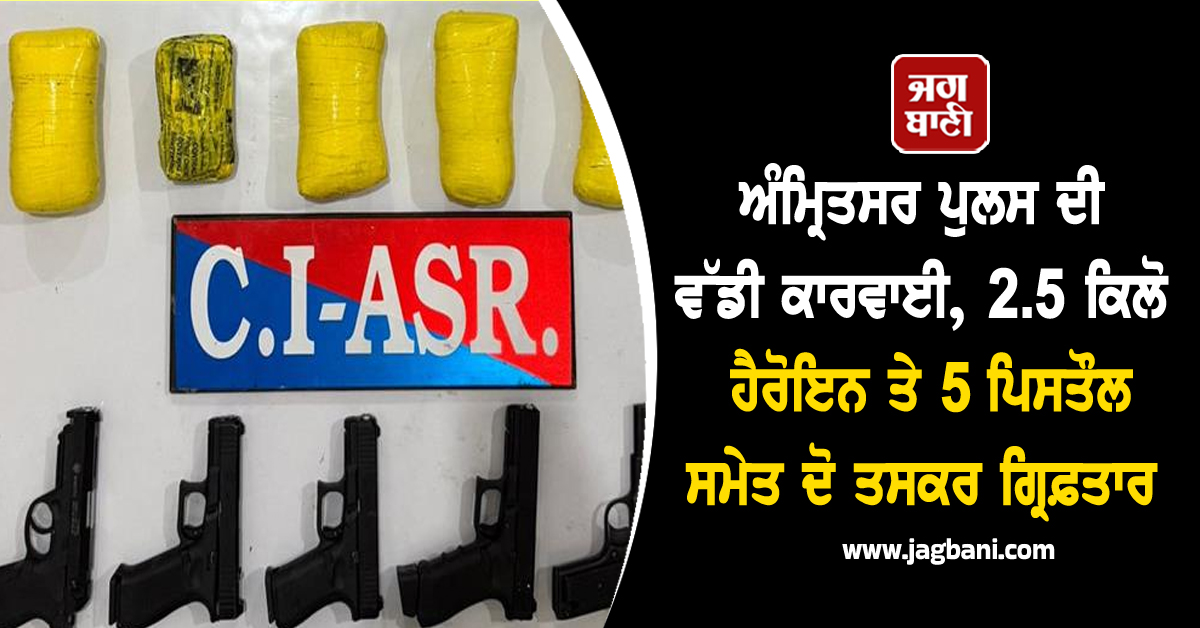 ਅੰਮ੍ਰਿਤਸਰ ਪੁਲਸ ਦੀ ਵੱਡੀ ਕਾਰਵਾਈ, 2.5 ਕਿਲੋ ਹੈਰੋਇਨ ਤੇ 5 ਪਿਸਤੌਲ ਸਮੇਤ ਦੋ ਤਸਕਰ ਗ੍ਰਿਫ਼ਤਾਰ