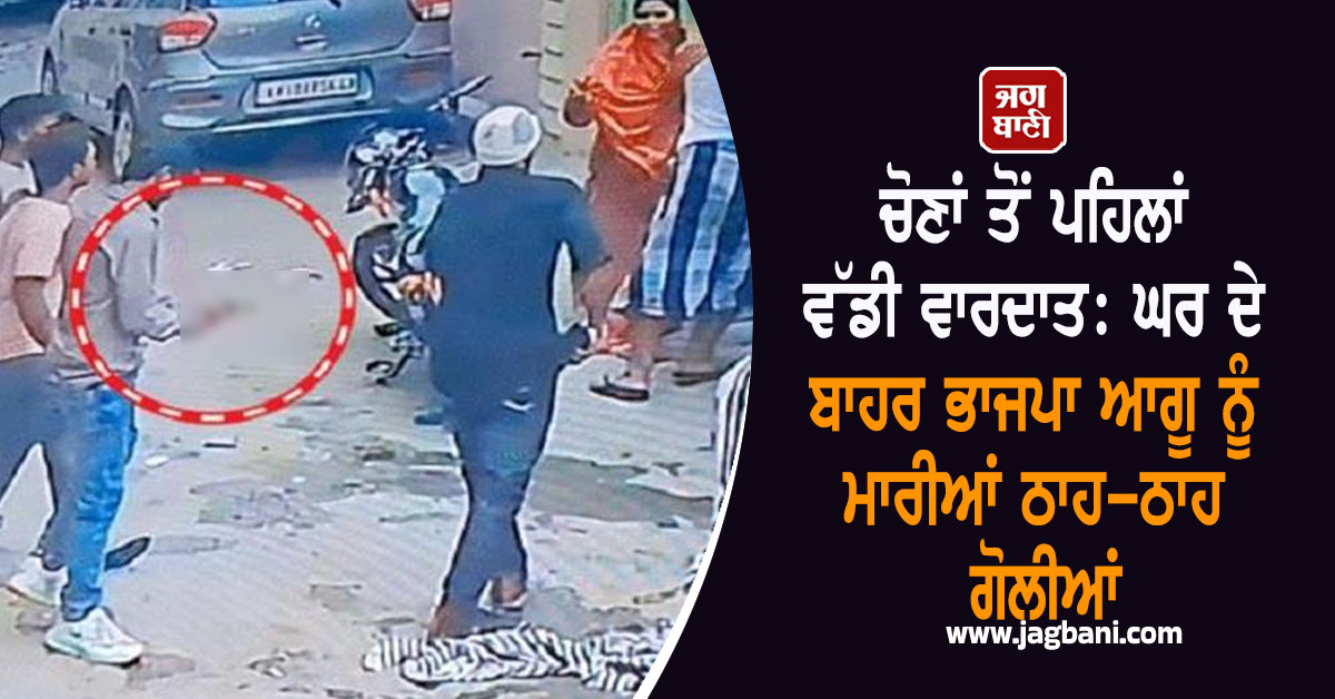 ਚੋਣਾਂ ਤੋਂ ਪਹਿਲਾਂ ਵੱਡੀ ਵਾਰਦਾਤ: ਘਰ ਦੇ ਬਾਹਰ ਭਾਜਪਾ ਆਗੂ ਨੂੰ ਮਾਰੀਆਂ ਠਾਹ-ਠਾਹ ਗੋਲੀਆਂ