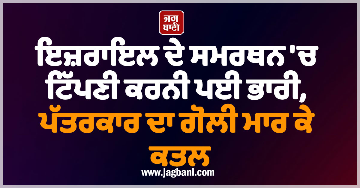 ਇਜ਼ਰਾਇਲ ਦੇ ਸਮਰਥਨ 'ਚ ਟਿੱਪਣੀ ਕਰਨੀ ਪਈ ਭਾਰੀ, ਪੱਤਰਕਾਰ ਦਾ ਗੋਲੀ ਮਾਰ ਕੇ ਕਤਲ