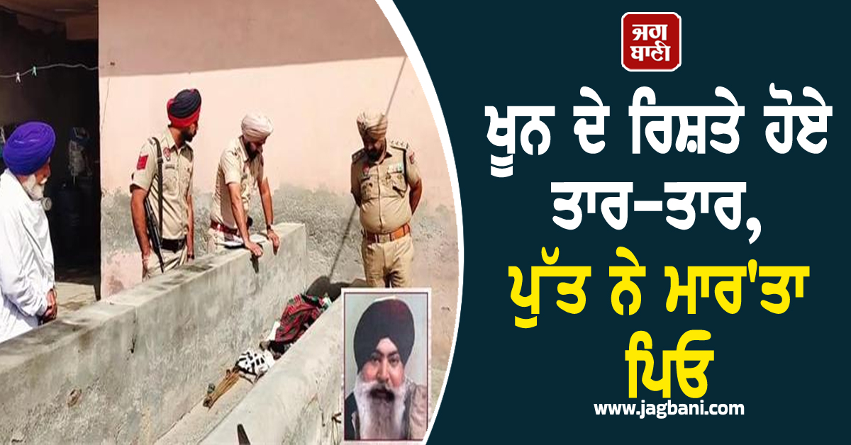 ਖੂਨ ਦੇ ਰਿਸ਼ਤੇ ਹੋਏ ਤਾਰ-ਤਾਰ, ਪੁੱਤ ਨੇ ਮਾਰ'ਤਾ ਪਿਓ