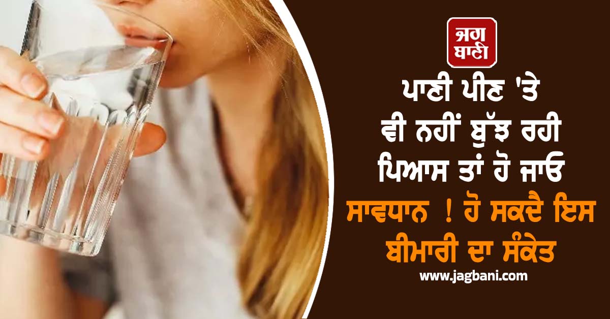 ਪਾਣੀ ਪੀਣ ''ਤੇ ਵੀ ਨਹੀਂ ਬੁੱਝ ਰਹੀ ਪਿਆਸ ਤਾਂ ਹੋ ਜਾਓ ਸਾਵਧਾਨ ! ਹੋ ਸਕਦੈ ਇਸ ਬੀਮਾਰੀ ਦਾ ਸੰਕੇਤ