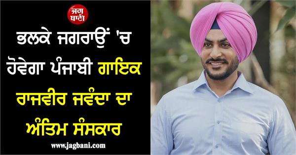 ਭਲਕੇ ਜਗਰਾਉਂ 'ਚ ਹੋਵੇਗਾ ਪੰਜਾਬੀ ਗਾਇਕ ਰਾਜਵੀਰ ਜਵੰਦਾ ਦਾ ਅੰਤਿਮ ਸੰਸਕਾਰ