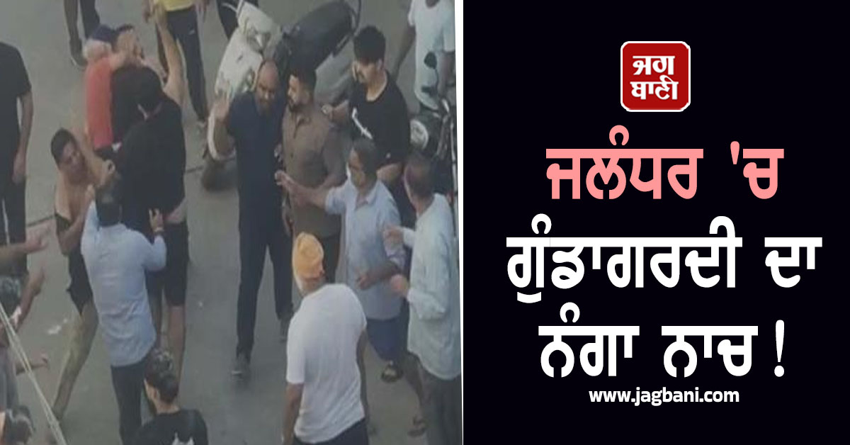 ਜਲੰਧਰ 'ਚ ਗੁੰਡਾਗਰਦੀ ਦਾ ਨੰਗਾ ਨਾਚ! ਭਿੜੀਆਂ ਦੋ ਧਿਰਾਂ, ਚੱਲੇ ਘਸੁੰਨ-ਮੁੱਕੇ ਤੇ ਬਜ਼ੁਰਗ ਦੀ ਲਾਹੀ ਪੱਗ