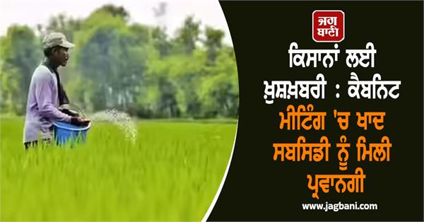 cabinet meeting approves fertilizer subsidy worth rs 28 000 crore  farmer