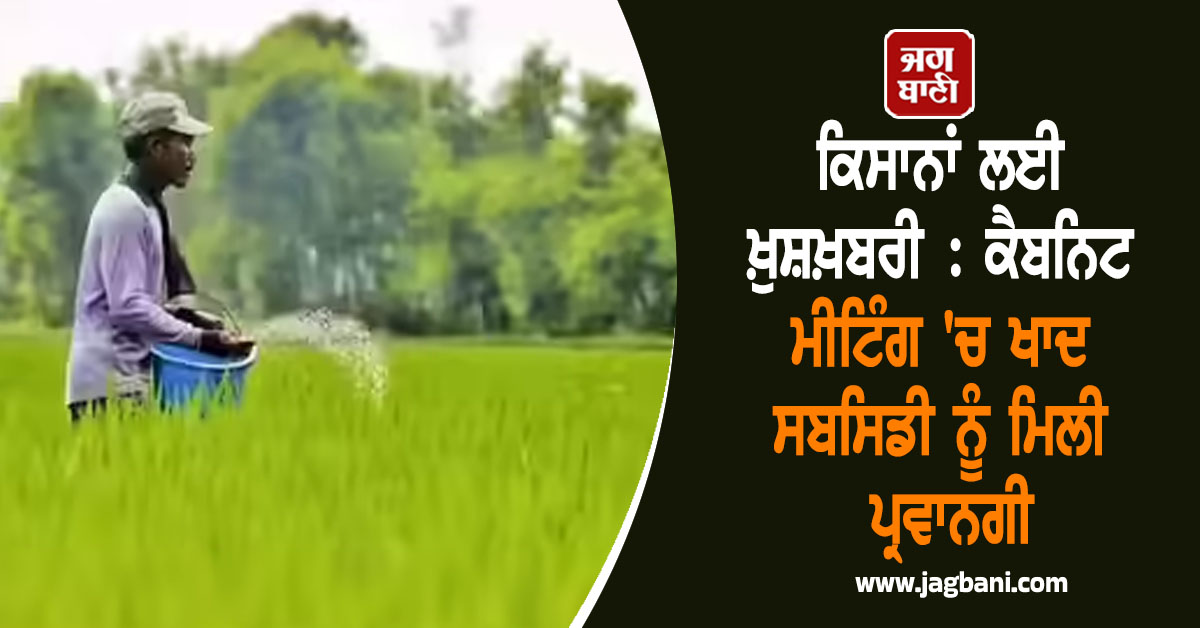 ਕਿਸਾਨਾਂ ਲਈ ਖ਼ੁਸ਼ਖ਼ਬਰੀ : ਕੈਬਨਿਟ ਮੀਟਿੰਗ ''ਚ 28,000 ਕਰੋੜ ਦੀ ਖਾਦ ਸਬਸਿਡੀ ਨੂੰ ਮਿਲੀ ਪ੍ਰਵਾਨਗੀ