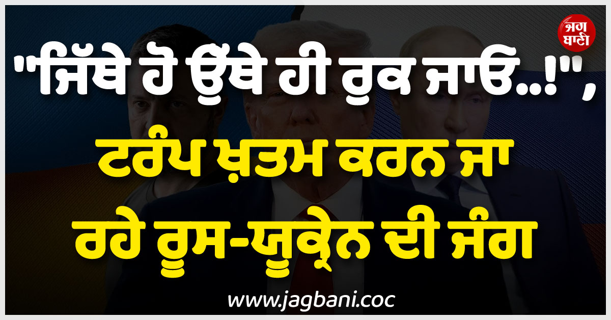 ''''ਜਿੱਥੇ ਹੋ ਉੱਥੇ ਹੀ ਰੁਕ ਜਾਓ..!'''', ਟਰੰਪ ਖ਼ਤਮ ਕਰਨ ਜਾ ਰਹੇ ਰੂਸ-ਯੂਕ੍ਰੇਨ ਦੀ ਜੰਗ